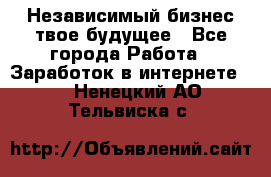 Независимый бизнес-твое будущее - Все города Работа » Заработок в интернете   . Ненецкий АО,Тельвиска с.